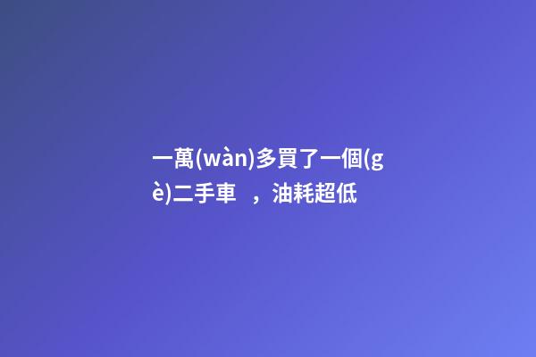 一萬(wàn)多買了一個(gè)二手車，油耗超低